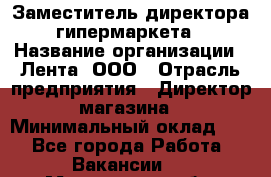 Заместитель директора гипермаркета › Название организации ­ Лента, ООО › Отрасль предприятия ­ Директор магазина › Минимальный оклад ­ 1 - Все города Работа » Вакансии   . Мурманская обл.,Видяево нп